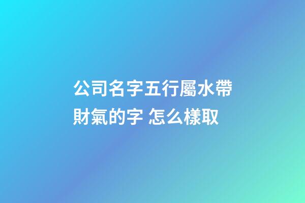公司名字五行屬水帶財氣的字 怎么樣取-第1張-公司起名-玄機派